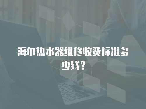 海爾熱水器維修收費標準多少錢？