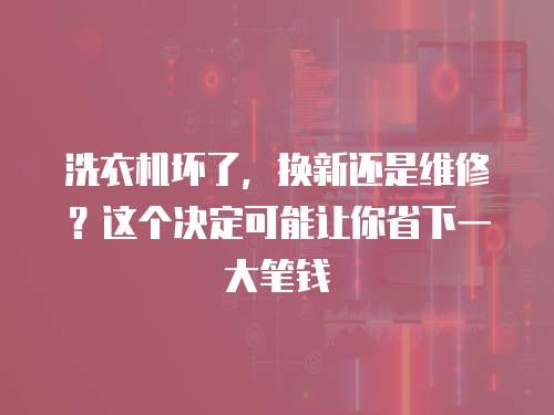 洗衣機壞了，換新還是維修？這個決定可能讓你省下一大筆錢