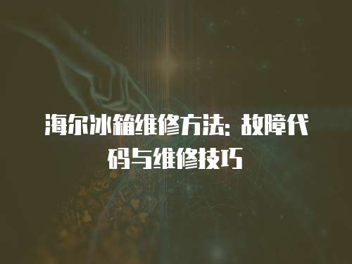 海爾冰箱維修方法: 故障代碼與維修技巧