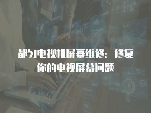 都勻電視機(jī)屏幕維修：修復(fù)你的電視屏幕問題
