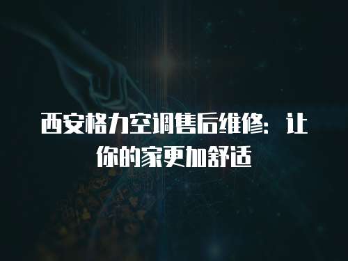西安格力空調(diào)售后維修：讓你的家更加舒適