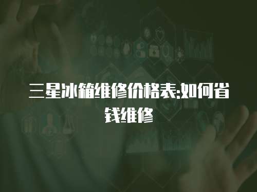 三星冰箱維修價格表:如何省錢維修