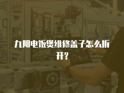 九陽電飯煲維修蓋子怎么拆開？