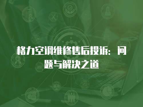 格力空調(diào)維修售后投訴：問題與解決之道