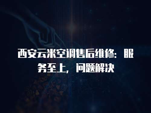 西安云米空調售后維修：服務至上，問題解決