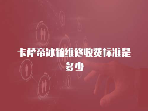 卡薩帝冰箱維修收費標準是多少