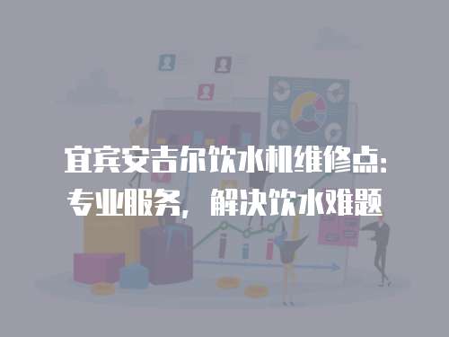 宜賓安吉爾飲水機(jī)維修點：專業(yè)服務(wù)，解決飲水難題