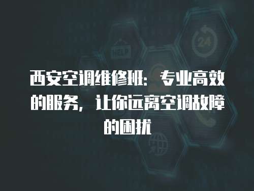 西安空調(diào)維修班：專業(yè)高效的服務(wù)，讓你遠離空調(diào)故障的困擾