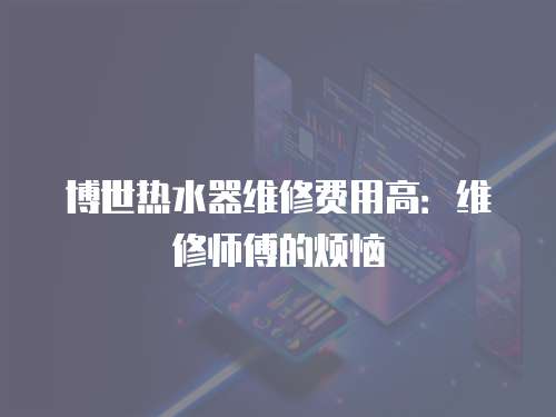博世熱水器維修費用高：維修師傅的煩惱