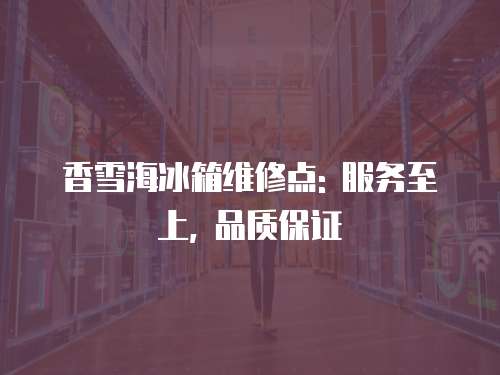 香雪海冰箱維修點: 服務至上, 品質保證