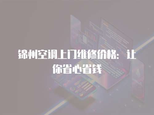 錦州空調(diào)上門維修價格：讓你省心省錢