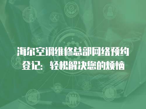 海爾空調維修總部網絡預約登記：輕松解決您的煩惱