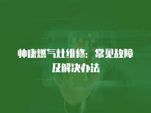 帥康燃氣灶維修：常見故障及解決辦法