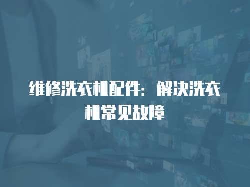 維修洗衣機配件：解決洗衣機常見故障