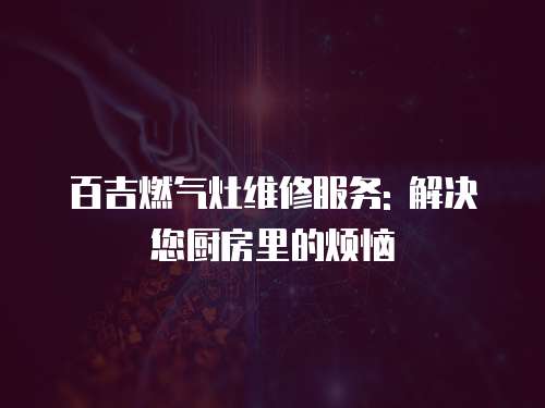 百吉燃氣灶維修服務: 解決您廚房里的煩惱