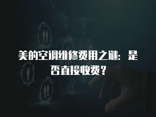 美的空調維修費用之謎：是否直接收費？