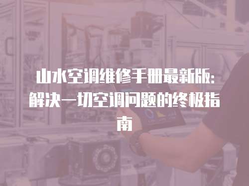 山水空調(diào)維修手冊最新版：解決一切空調(diào)問題的終極指南