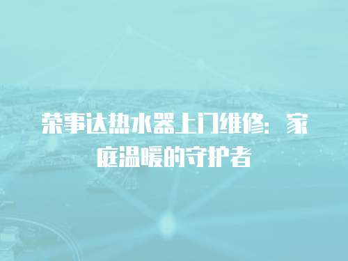 榮事達(dá)熱水器上門維修：家庭溫暖的守護(hù)者