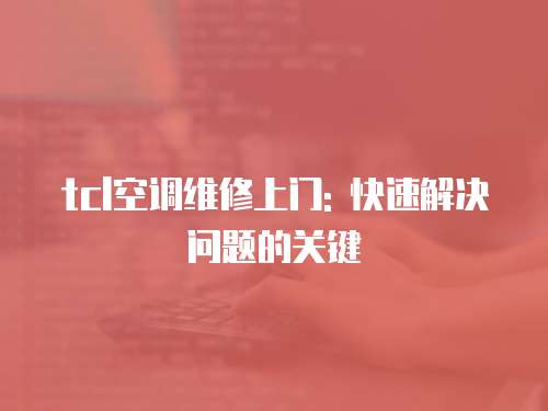 tcl空調維修上門: 快速解決問題的關鍵