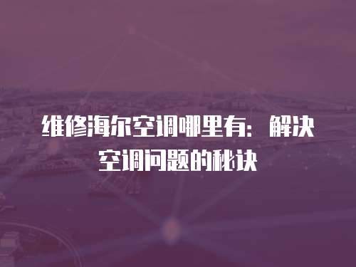 維修海爾空調哪里有：解決空調問題的秘訣