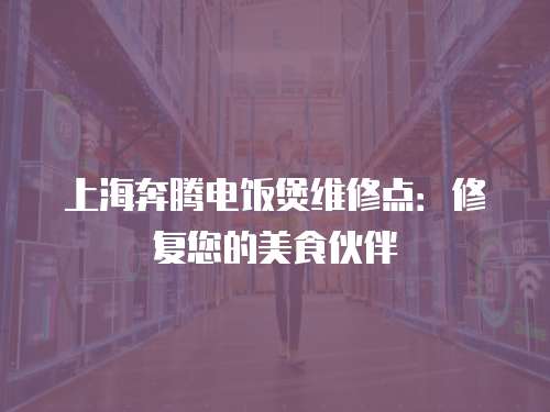 上海奔騰電飯煲維修點：修復您的美食伙伴