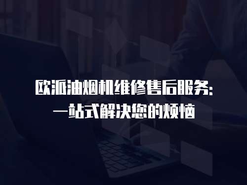 歐派油煙機(jī)維修售后服務(wù): 一站式解決您的煩惱