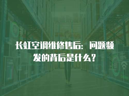 長虹空調維修售后：問題頻發的背后是什么？