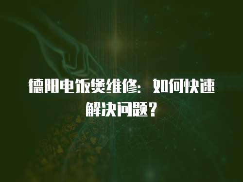 德陽電飯煲維修：如何快速解決問題？