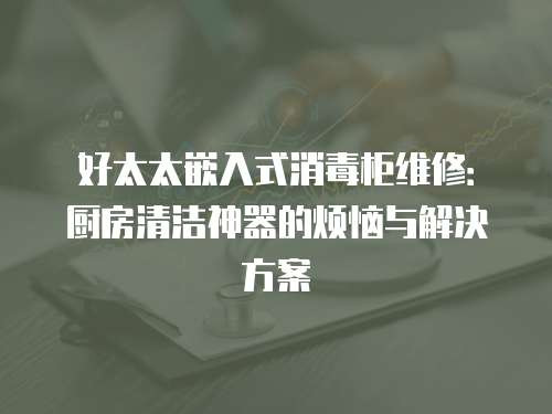 好太太嵌入式消毒柜維修：廚房清潔神器的煩惱與解決方案
