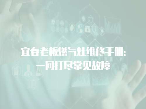 宜春老板燃氣灶維修手冊：一網(wǎng)打盡常見故障