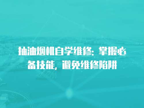 抽油煙機自學維修: 掌握必備技能, 避免維修陷阱