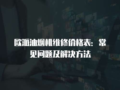歐派油煙機維修價格表:常見問題及解決方法 歐派油煙機維修價格表:常見問題及解決方法