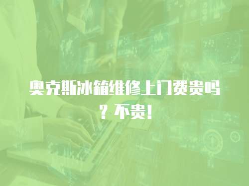奧克斯冰箱維修上門費貴嗎？不貴！