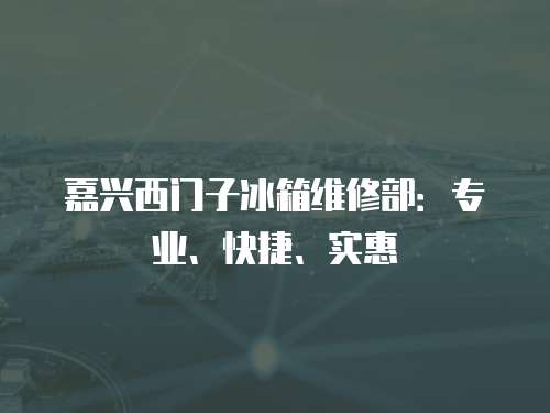 嘉興西門子冰箱維修部：專業、快捷、實惠