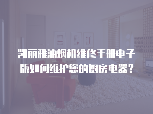 凱麗雅油煙機(jī)維修手冊(cè)電子版如何維護(hù)您的廚房電器？