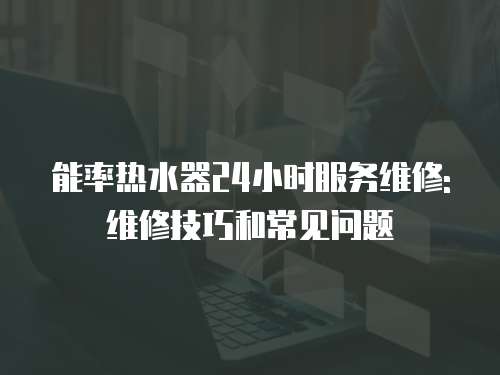 能率熱水器24小時服務維修: 維修技巧和常見問題