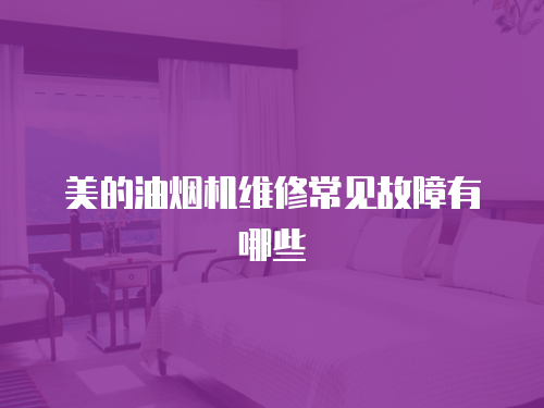 美的油煙機維修常見故障有哪些