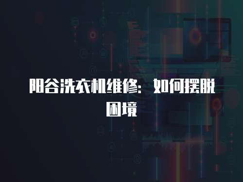 陽谷洗衣機維修：如何擺脫困境