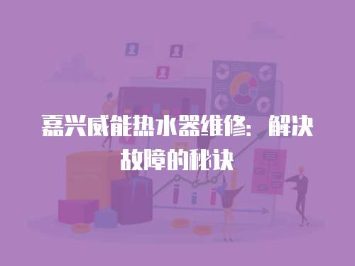 嘉興威能熱水器維修：解決故障的秘訣