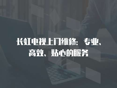 長虹電視上門維修：專業、高效、貼心的服務
