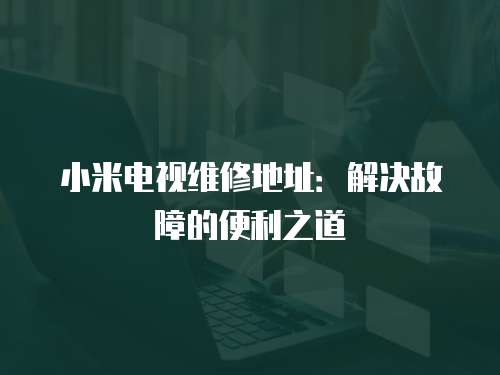 小米電視維修地址：解決故障的便利之道