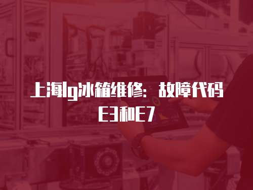 上海lg冰箱維修：故障代碼E3和E7