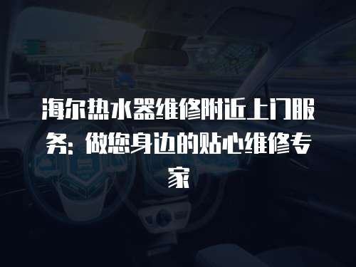 海爾熱水器維修附近上門服務: 做您身邊的貼心維修專家
