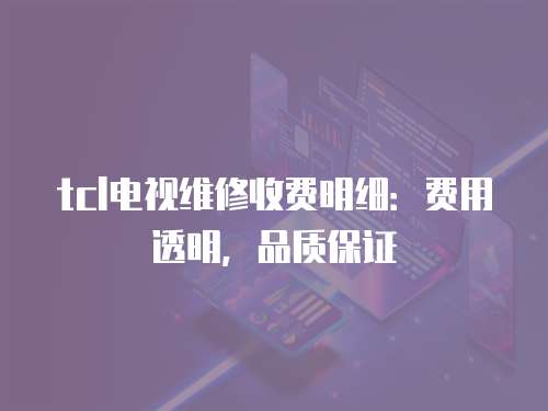 tcl電視維修收費明細：費用透明，品質保證