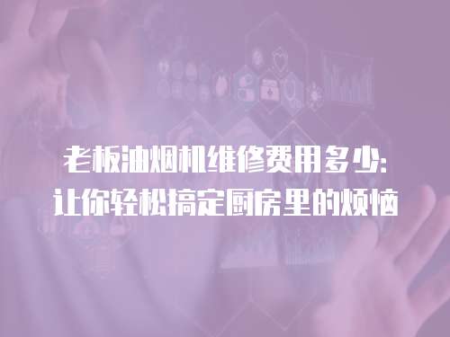 老板油煙機維修費用多少：讓你輕松搞定廚房里的煩惱