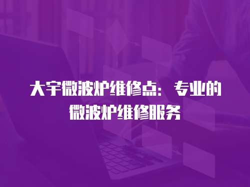 大宇微波爐維修點：專業的微波爐維修服務