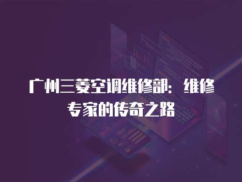 廣州三菱空調(diào)維修部：維修專(zhuān)家的傳奇之路