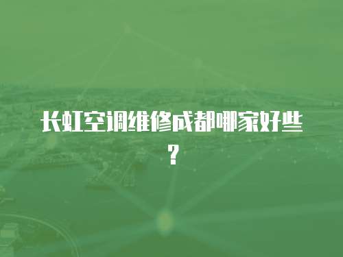 長(zhǎng)虹空調(diào)維修成都哪家好些？