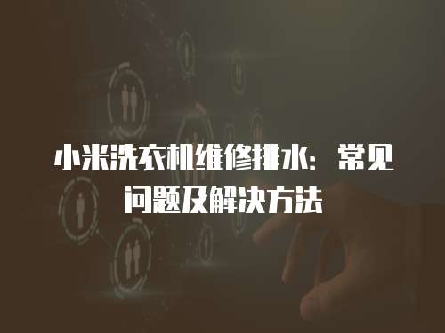 小米洗衣機維修排水：常見問題及解決方法