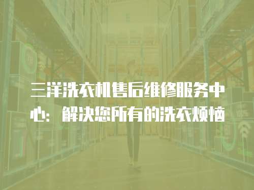 三洋洗衣機售后維修服務中心：解決您所有的洗衣煩惱